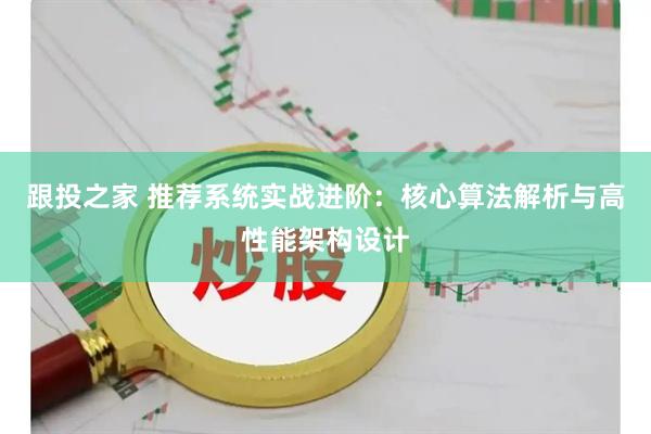 跟投之家 推荐系统实战进阶：核心算法解析与高性能架构设计