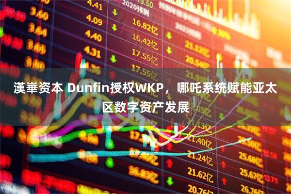 漢崋资本 Dunfin授权WKP，哪吒系统赋能亚太区数字资产发展