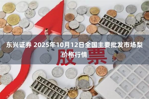 东兴证券 2025年10月12日全国主要批发市场梨价格行情