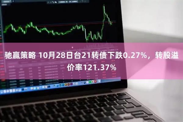 驰赢策略 10月28日台21转债下跌0.27%,转股溢价率121.37%