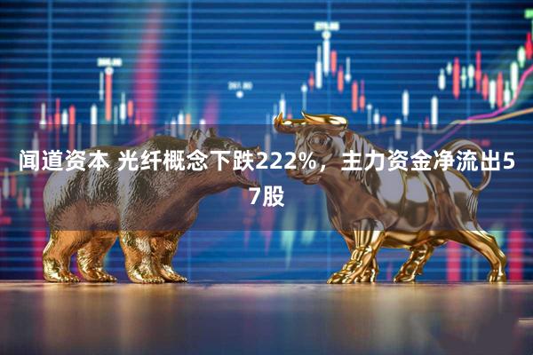 闻道资本 光纤概念下跌222%，主力资金净流出57股