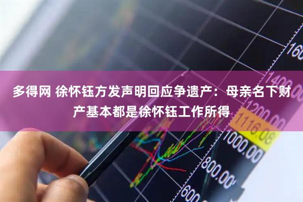多得网 徐怀钰方发声明回应争遗产：母亲名下财产基本都是徐怀钰工作所得