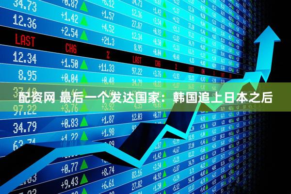 配资网 最后一个发达国家：韩国追上日本之后