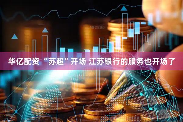 华亿配资 “苏超”开场 江苏银行的服务也开场了